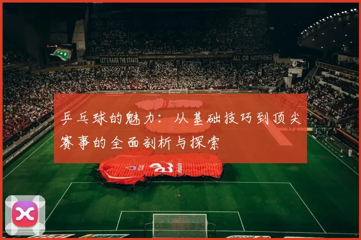 乒乓球的魅力：从基础技巧到顶尖赛事的全面剖析与探索