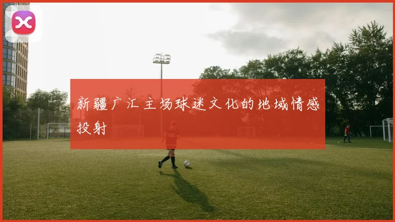 新疆广汇主场球迷文化的地域情感投射