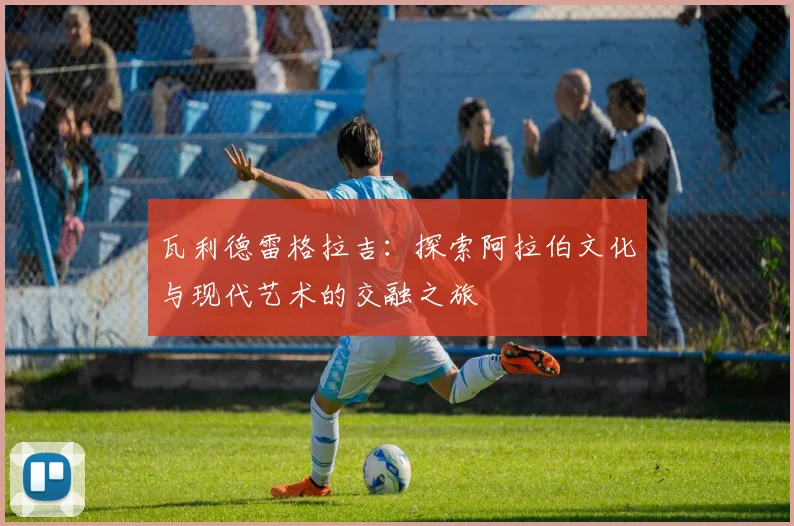 瓦利德雷格拉吉：探索阿拉伯文化与现代艺术的交融之旅