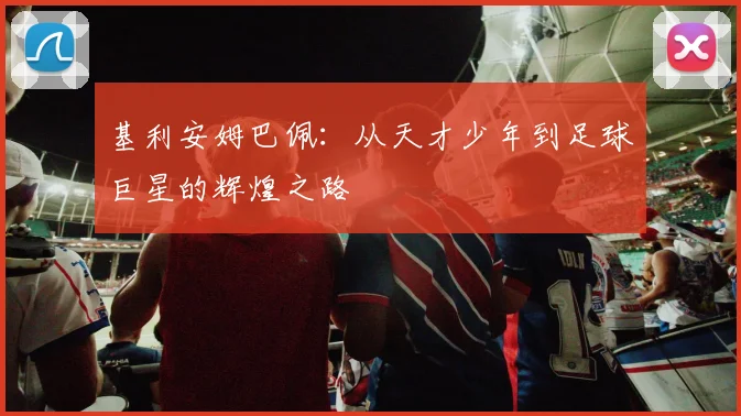 基利安姆巴佩：从天才少年到足球巨星的辉煌之路