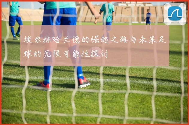 埃尔林哈兰德的崛起之路与未来足球的无限可能性探讨
