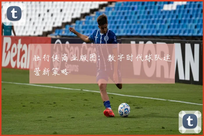 独行侠商业版图：数字时代球队运营新策略