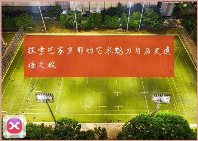 探索巴塞罗那的艺术魅力与历史遗迹之旅