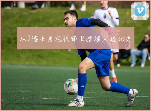 从J博士看现代锋卫摇摆人进化史