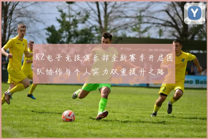 KZ电子竞技俱乐部全新赛季开启团队协作与个人实力双重提升之路