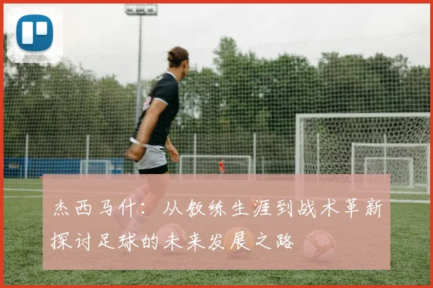 杰西马什：从教练生涯到战术革新探讨足球的未来发展之路