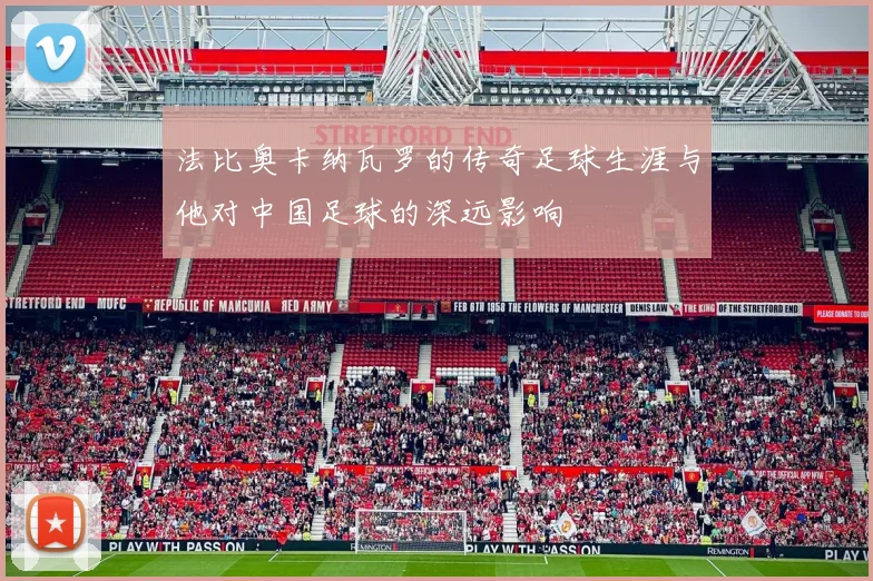 法比奥卡纳瓦罗的传奇足球生涯与他对中国足球的深远影响