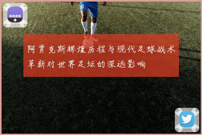 阿贾克斯辉煌历程与现代足球战术革新对世界足坛的深远影响