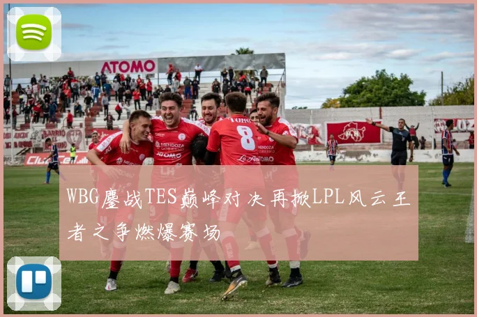 WBG鏖战TES巅峰对决再掀LPL风云王者之争燃爆赛场