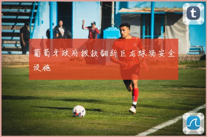 葡萄牙政府拨款翻新巨龙球场安全设施