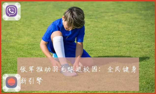 张军推动羽毛球进校园：全民健身新引擎