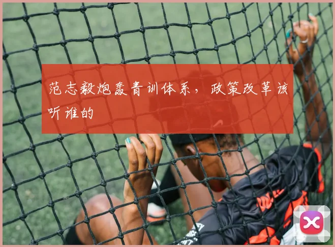 范志毅炮轰青训体系，政策改革该听谁的