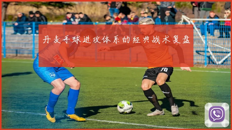 丹麦手球进攻体系的经典战术复盘