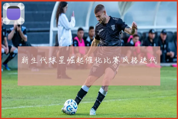 新生代球星崛起催化比赛风格迭代